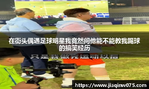 在街头偶遇足球明星我竟然问他能不能教我踢球的搞笑经历
